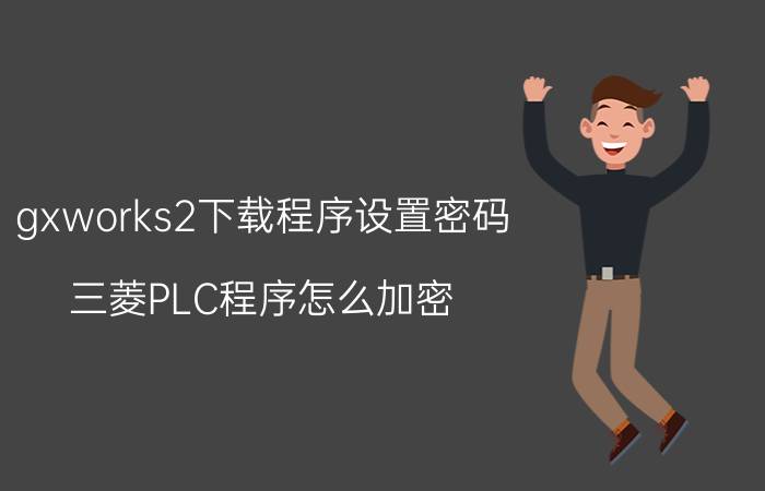 gxworks2下载程序设置密码 三菱PLC程序怎么加密？